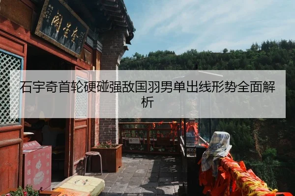 石宇奇首轮硬碰强敌国羽男单出线形势全面解析